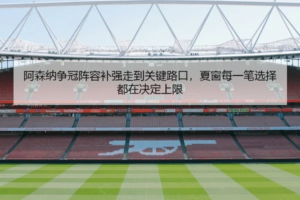 阿森纳争冠阵容补强走到关键路口，夏窗每一笔选择都在决定上限
